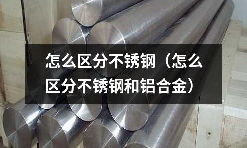 怎么区分不锈钢(怎么区分不锈钢和铝合金)