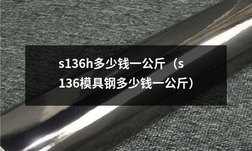 s136h多少钱一公斤(s136模具钢多少钱一公斤)