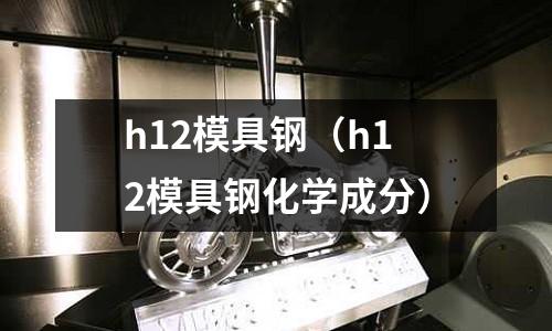 h12模具钢(h12模具钢化学成分)