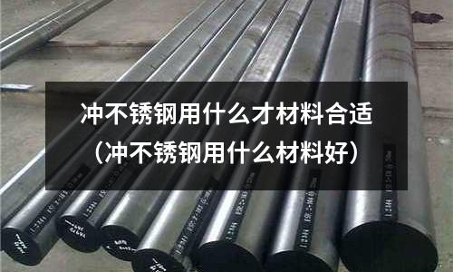 冲不锈钢用什么才材料合适(冲不锈钢用什么材料好)