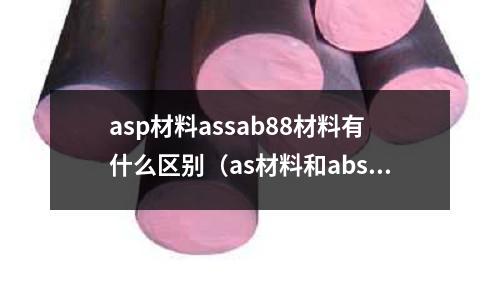 asp材料assab88材料有什么区别(as材料和abs)