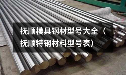 抚顺模具钢材型号大全(抚顺特钢材料型号表)