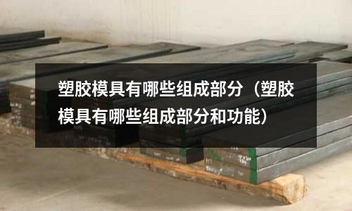 塑胶模具有哪些组成部分(塑胶模具有哪些组成部分和功能)