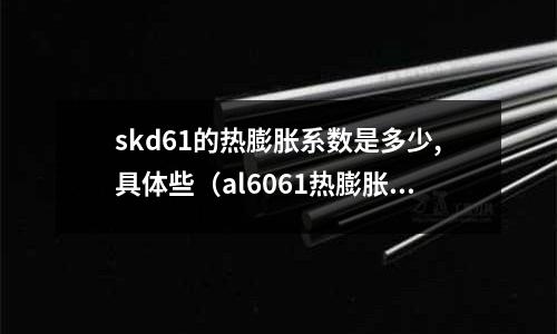 skd61的热膨胀系数是多少,具体些(al6061热膨胀系数)