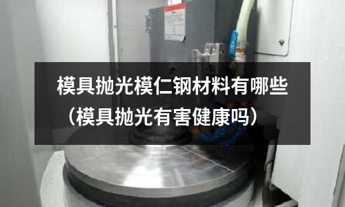 模具抛光模仁钢材料有哪些(模具抛光有害健康吗)