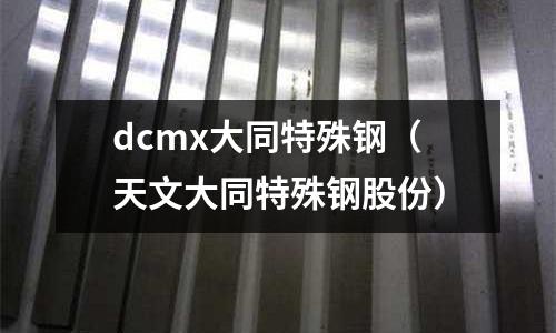 dcmx大同特殊钢(天文大同特殊钢股份)