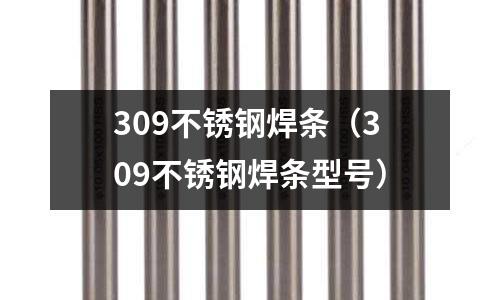309不锈钢焊条(309不锈钢焊条型号)