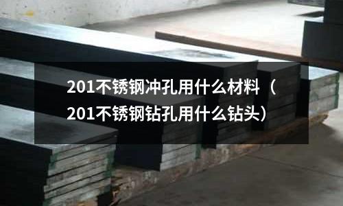 201不锈钢冲孔用什么材料(201不锈钢钻孔用什么钻头)