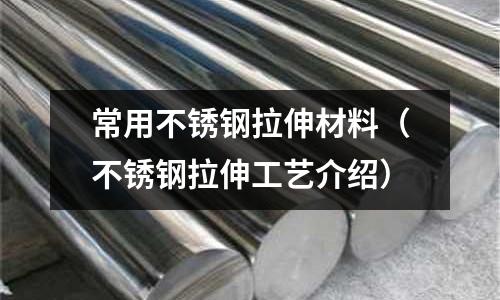 常用不锈钢拉伸材料(不锈钢拉伸工艺介绍)