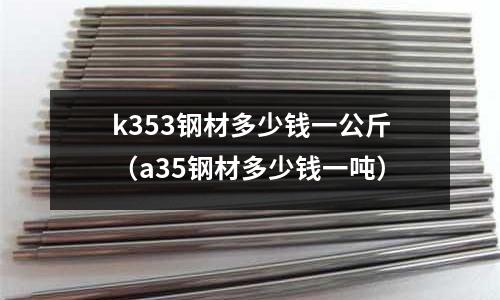 k353钢材多少钱一公斤(a35钢材多少钱一吨)