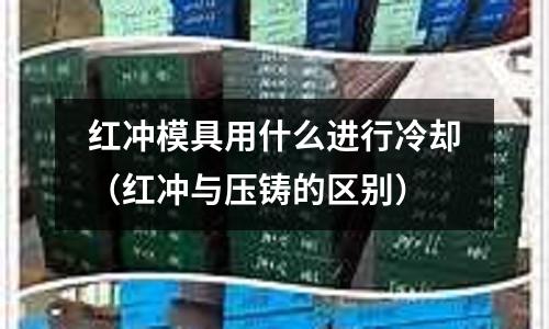 红冲模具用什么进行冷却(红冲与压铸的区别)