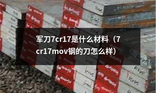 军刀7cr17是什么材料(7cr17mov钢的刀怎么样)