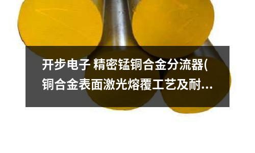 开步电子 精密锰铜合金分流器(铜合金表面激光熔覆工艺及耐磨性的研究)