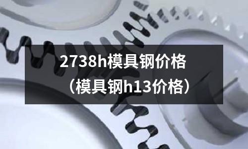 2738h模具钢价格(模具钢h13价格)