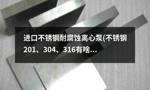 进口不锈钢耐腐蚀离心泵(不锈钢201、304、316有啥区别)