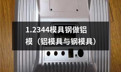 1.2344模具钢做铝模(铝模具与钢模具)