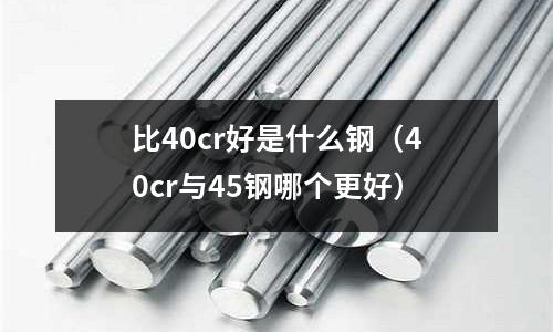 比40cr好是什么钢(40cr与45钢哪个更好)
