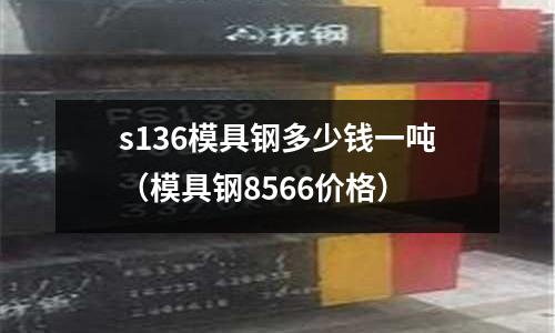 s136模具钢多少钱一吨(模具钢8566价格)