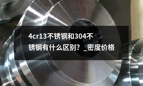 4cr13不锈钢和304不锈钢有什么区别?_密度价格