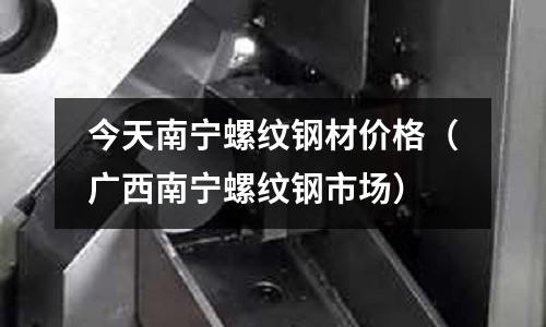 今天南宁螺纹钢材价格(广西南宁螺纹钢市场)