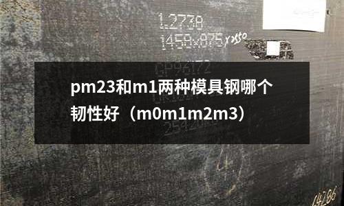 pm23和m1两种模具钢哪个韧性好(m0m1m2m3)