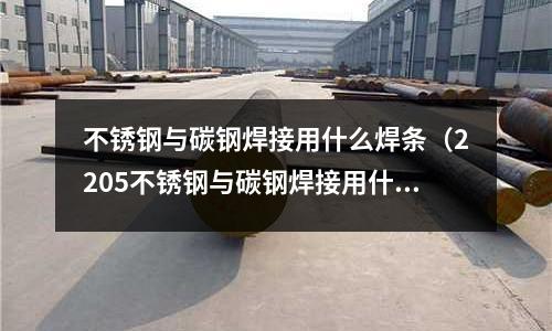 不锈钢与碳钢焊接用什么焊条(2205不锈钢与碳钢焊接用什么焊条)
