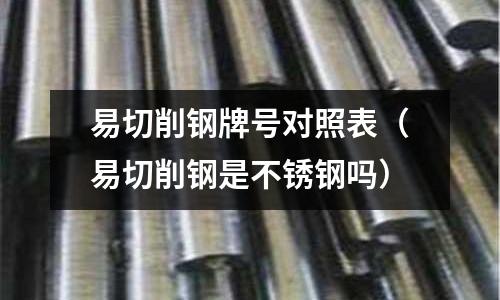 易切削钢牌号对照表(易切削钢是不锈钢吗)