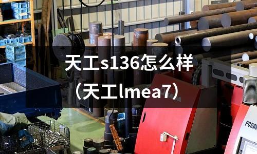 天工s136怎么样(天工lmea7)