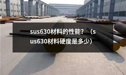sus630材料的性能?(sus630材料硬度是多少)