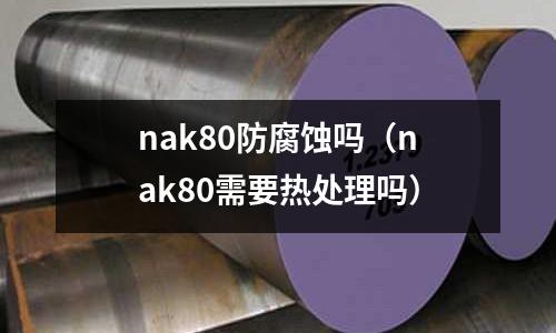 nak80防腐蚀吗(nak80需要热处理吗)