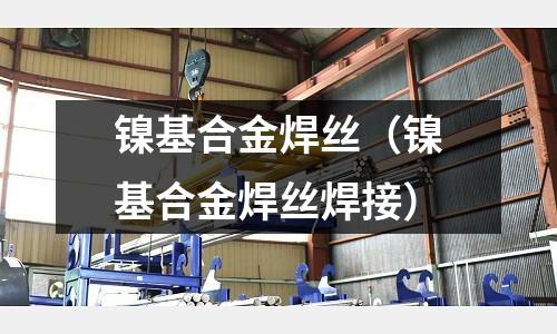 镍基合金焊丝(镍基合金焊丝焊接)