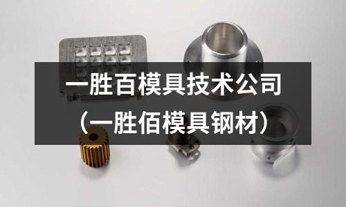一胜百模具技术公司(一胜佰模具钢材)