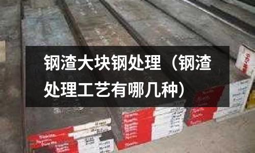 钢渣大块钢处理(钢渣处理工艺有哪几种)