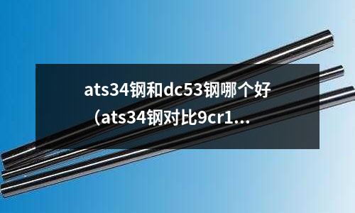 ats34钢和dc53钢哪个好(ats34钢对比9cr18mov)