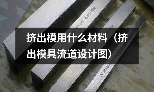 挤出模用什么材料(挤出模具流道设计图)