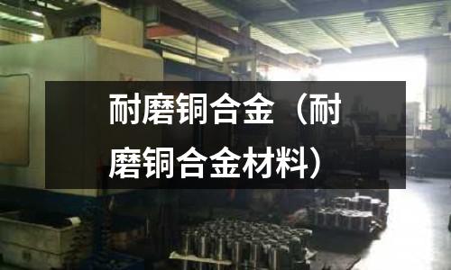 耐磨铜合金(耐磨铜合金材料)