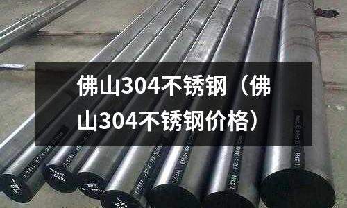 佛山304不锈钢(佛山304不锈钢价格)