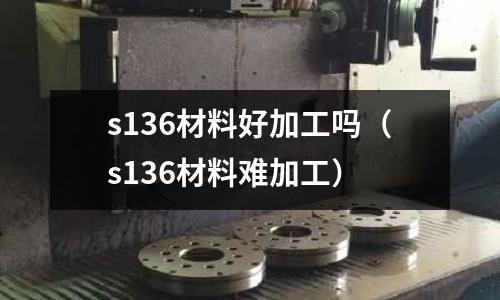 s136材料好加工吗(s136材料难加工)