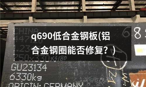 q690低合金钢板(铝合金钢圈能否修复?)