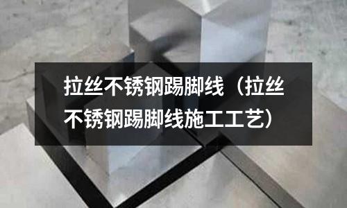 拉丝不锈钢踢脚线(拉丝不锈钢踢脚线施工工艺)