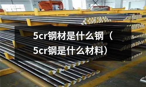 5cr钢材是什么钢(5cr钢是什么材料)
