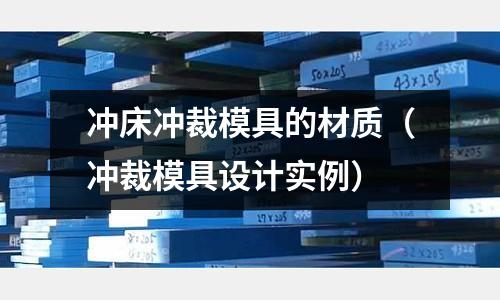 冲床冲裁模具的材质(冲裁模具设计实例)