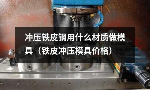 冲压铁皮钢用什么材质做模具(铁皮冲压模具价格)