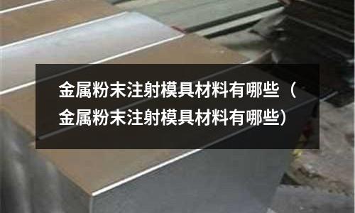 金属粉末注射模具材料有哪些(金属粉末注射模具材料有哪些)