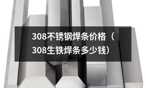 308不锈钢焊条价格(308生铁焊条多少钱)