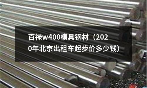 百禄w400模具钢材(2020年北京出租车起步价多少钱)
