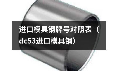 进口模具钢牌号对照表(dc53进口模具钢)