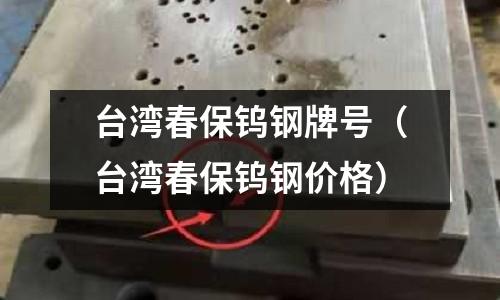 台湾春保钨钢牌号(台湾春保钨钢价格)