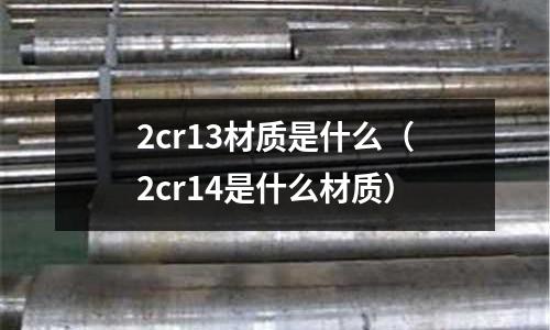 2cr13材质是什么(2cr14是什么材质)