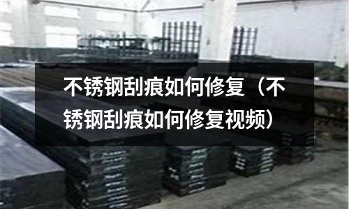 不锈钢刮痕如何修复(不锈钢刮痕如何修复视频)